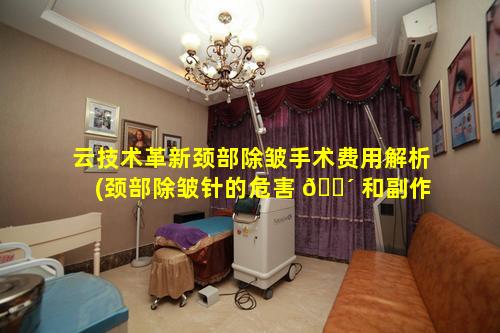 云技术革新颈部除皱手术费用解析(颈部除皱针的危害 🌴 和副作用)